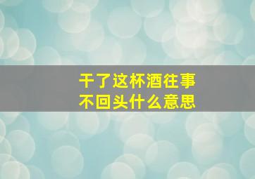 干了这杯酒往事不回头什么意思