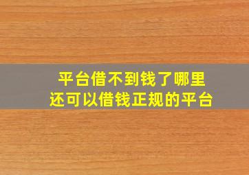 平台借不到钱了哪里还可以借钱正规的平台