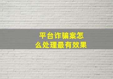 平台诈骗案怎么处理最有效果