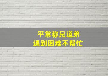 平常称兄道弟遇到困难不帮忙