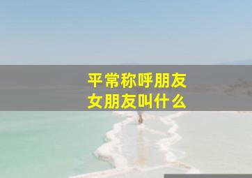 平常称呼朋友女朋友叫什么