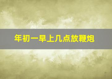 年初一早上几点放鞭炮