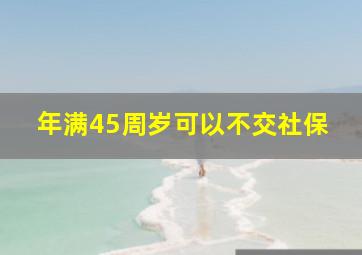 年满45周岁可以不交社保