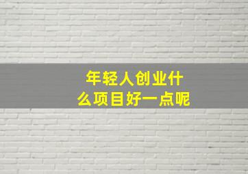 年轻人创业什么项目好一点呢