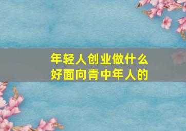 年轻人创业做什么好面向青中年人的