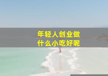 年轻人创业做什么小吃好呢