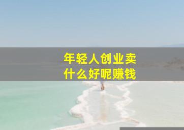 年轻人创业卖什么好呢赚钱