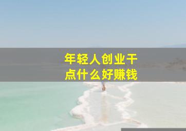 年轻人创业干点什么好赚钱