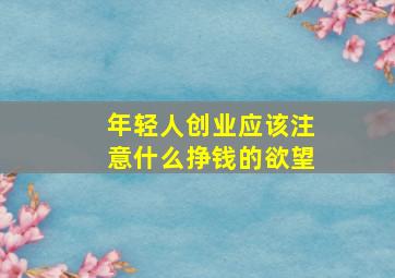 年轻人创业应该注意什么挣钱的欲望