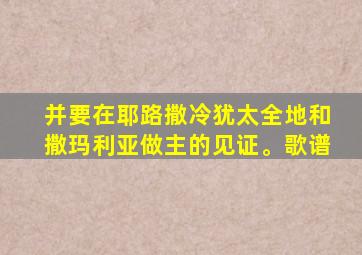 并要在耶路撒冷犹太全地和撒玛利亚做主的见证。歌谱