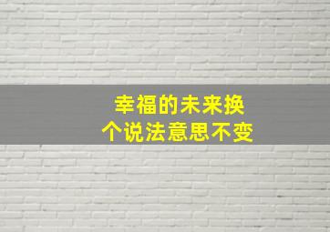 幸福的未来换个说法意思不变