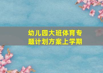 幼儿园大班体育专题计划方案上学期