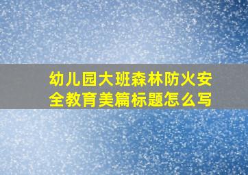 幼儿园大班森林防火安全教育美篇标题怎么写