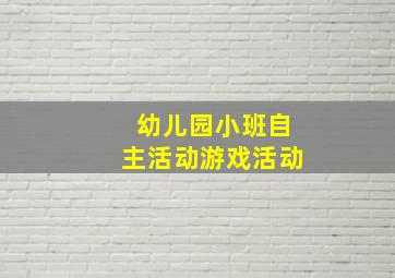 幼儿园小班自主活动游戏活动