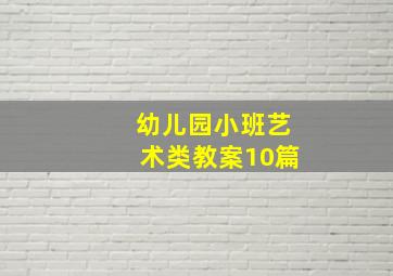 幼儿园小班艺术类教案10篇