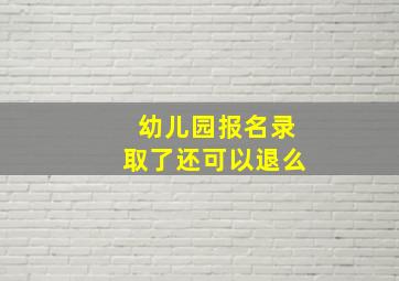 幼儿园报名录取了还可以退么