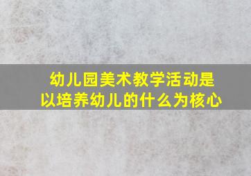 幼儿园美术教学活动是以培养幼儿的什么为核心