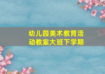 幼儿园美术教育活动教案大班下学期