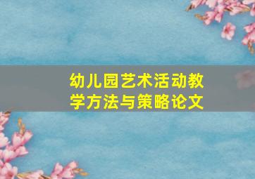 幼儿园艺术活动教学方法与策略论文