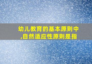 幼儿教育的基本原则中,自然适应性原则是指