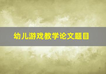 幼儿游戏教学论文题目