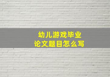 幼儿游戏毕业论文题目怎么写