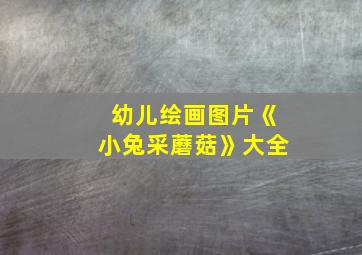 幼儿绘画图片《小兔采蘑菇》大全