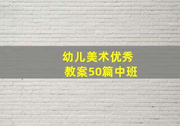 幼儿美术优秀教案50篇中班