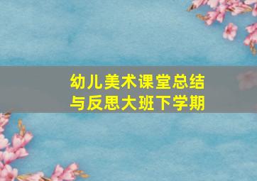 幼儿美术课堂总结与反思大班下学期