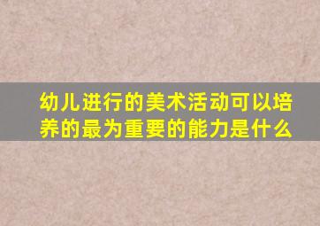 幼儿进行的美术活动可以培养的最为重要的能力是什么