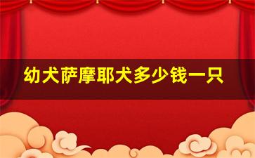 幼犬萨摩耶犬多少钱一只