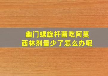 幽门螺旋杆菌吃阿莫西林剂量少了怎么办呢