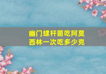 幽门螺杆菌吃阿莫西林一次吃多少克