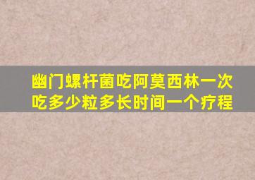 幽门螺杆菌吃阿莫西林一次吃多少粒多长时间一个疗程