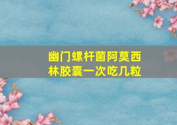 幽门螺杆菌阿莫西林胶囊一次吃几粒