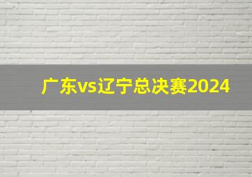 广东vs辽宁总决赛2024