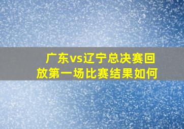 广东vs辽宁总决赛回放第一场比赛结果如何