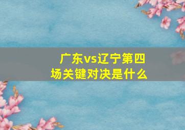 广东vs辽宁第四场关键对决是什么