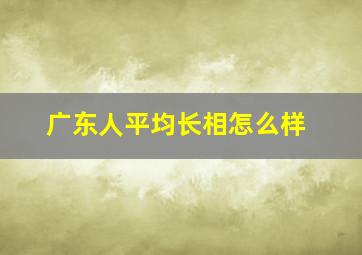 广东人平均长相怎么样