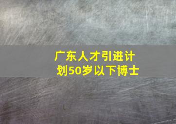 广东人才引进计划50岁以下博士