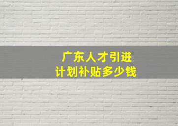 广东人才引进计划补贴多少钱