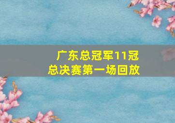 广东总冠军11冠总决赛第一场回放