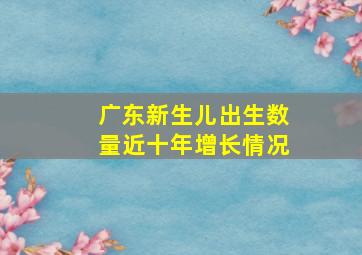 广东新生儿出生数量近十年增长情况