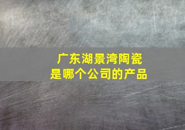 广东湖景湾陶瓷是哪个公司的产品