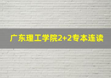 广东理工学院2+2专本连读