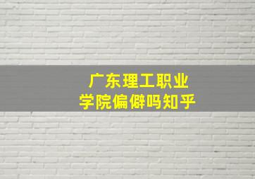 广东理工职业学院偏僻吗知乎