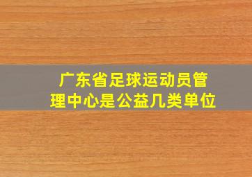 广东省足球运动员管理中心是公益几类单位