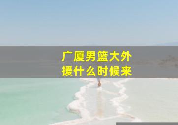 广厦男篮大外援什么时候来