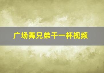 广场舞兄弟干一杯视频