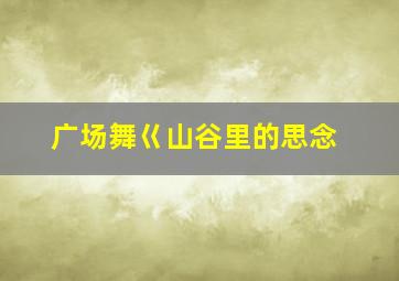 广场舞巜山谷里的思念